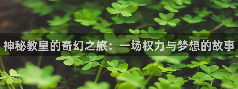 壹号玩家app下载：神秘教皇的奇幻之旅：一场权力与梦想的故事
