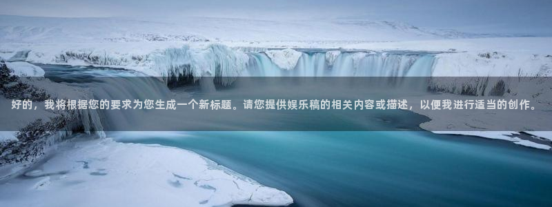 壹号平台下载安装：好的，我将根据您的要求为您生成一个新标题。请您提供娱乐稿的相关内容或描述，以便我进行适当的创作。