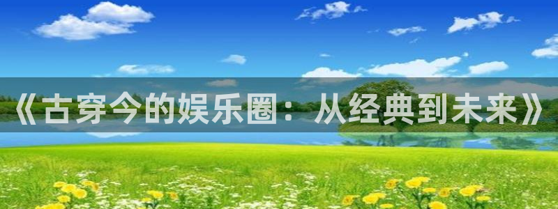 威九国际app官网下载：《古穿今的娱乐圈：从经典到未来》