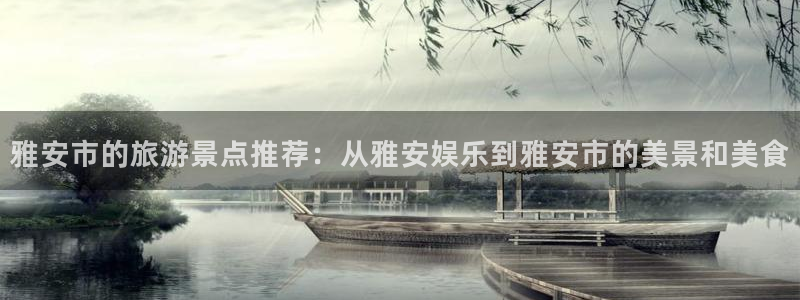 威九国际app下载：雅安市的旅游景点推荐：从雅安娱乐到雅安市的美景和美食