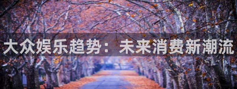 壹号注册入口app下载：大众娱乐趋势：未来消费新潮流