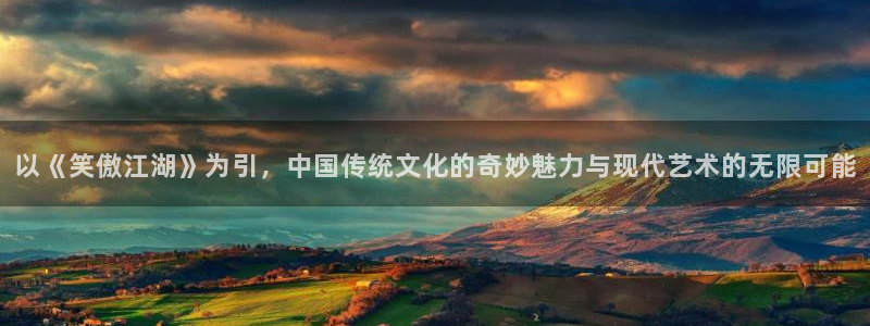 壹号app官方登录入口下载：以《笑傲江湖》为引，中国传统文化的奇妙魅力与现代艺术的无限可能