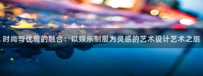 威九国际怎么下载：时尚与优雅的融合：以娱乐制服为灵感的艺术设计艺术之旅