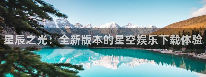 威九国际app入口：星辰之光：全新版本的星空娱乐下载体验