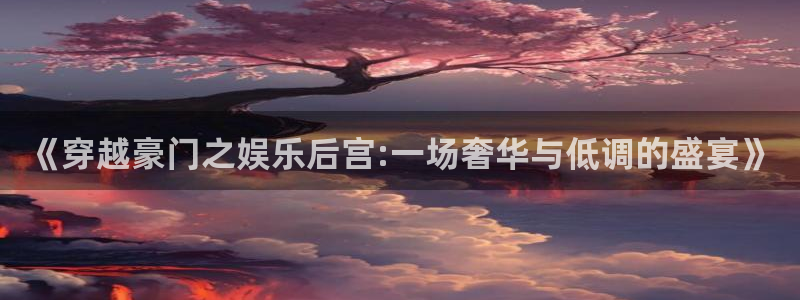 威九国际电子游戏官网：《穿越豪门之娱乐后宫:一场奢华与低调的盛宴》