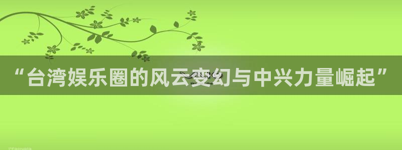 壹号电子娱乐app下载最新版本安装：“台湾娱乐圈的风云变幻与中兴力量崛起”