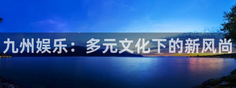 威九国际 - ng大舞台,有梦你就来：九州娱乐：多元文化下的新风尚