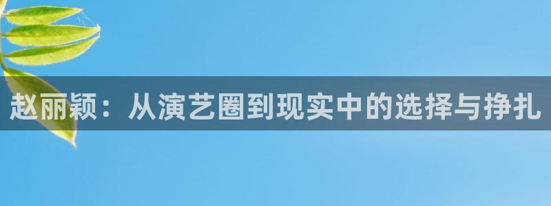 威九国际吧：赵丽颖：从演艺圈到现实中的选择与挣扎
