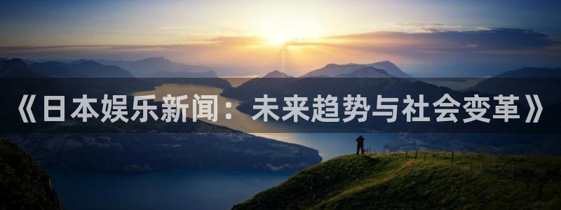 威九国际app官网下载：《日本娱乐新闻：未来趋势与社会变革》