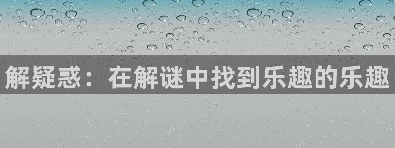 威九国际app：解疑惑：在解谜中找到乐趣的乐趣